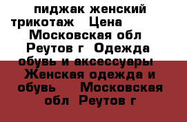 пиджак женский трикотаж › Цена ­ 1 200 - Московская обл., Реутов г. Одежда, обувь и аксессуары » Женская одежда и обувь   . Московская обл.,Реутов г.